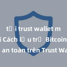 tải trust wallet miễn phí Cách lưu trữ Bitcoin (BTC) an toàn trên Trust Wallet tại Việt Nam