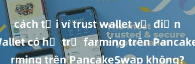 cách tải ví trust wallet về điện thoại Trust Wallet có hỗ trợ farming trên PancakeSwap không?