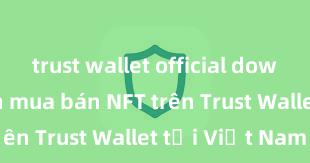 trust wallet official download Cách mua bán NFT trên Trust Wallet tại Việt Nam